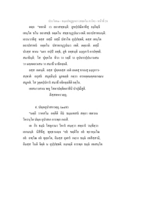 ประโยค๓ - ธมฺมปทฏฐกถา (สตฺตโม ภาโค) - หนาที่ 24
ตตฺถ "ททาติ เว ยถาสทฺธนฺติ: ลูขปฺปณีตาทีสุ ยงฺกิฺจิ
เทนฺโต ชโน ยถาสทฺธ อตฺตโน สทฺธานุรูปเมว เทติ. ยถาปสาทนนฺติ:
เถรนวาทีสุ จสฺส ยสฺมึ ยสฺมึ ปสาโท อุปฺปชฺชติ, ตสฺส เทนฺโต
ยถาปสาทน อตฺตโน ปสาทานุรูปเมว เทติ. ตตฺถาติ: ตสฺมึ
ปรสฺส ทาเน "มยา อปฺป ลทฺธ, ลูข ลทฺธนฺติ มงฺกุภาว อาปชฺชติ.
สมาธินฺติ: โส ปุคฺคโล ทิวา วา รตฺตึ วา อุปจารปฺปนาวเสน
วา มคฺคผลวเสน วา สมาธึ นาธิคจฺฉติ.
ยสฺส เจตนฺติ: ยสฺส ปุคฺคลสฺส เอต เอเตสุ าเนสุ มงฺกุภาว-
สงฺขาต อกุสล สมุจฺฉินฺน มูลฆจฺฉ กตฺวา อรหตฺตมคฺคาเณน
สมูหต. โส วุตฺตปฺปการ สมาธึ อธิคจฺฉตีติ อตฺโถ.
เทสนาวสาเน พหู โสตาปตฺติผลาทีนิ ปาปุณึสูติ.
ติสฺสทหรวตฺถุ.
๙. ปฺจอุปาสกวตฺถุ. (๑๘๙)
"นตฺถิ ราคสโม อคฺคีติ อิม ธมฺมเทสน สตฺถา เชตวเน
วิหรนฺโต ปฺจ อุปาสเก อารพฺภ กเถสิ.
เต กิร ธมฺม โสตุกามา วิหาร คนฺตฺวา สตฺถาร วนฺทิตฺวา
เอกมนฺต นิสีทึสุ. พุทฺธานฺจ "อย ขตฺติโย อย พฺราหฺมโณ
อย อฑฺโฒ อย ทุคฺคโต, อิมสฺส อุฬาร กตฺวา ธมฺม เทสิสฺสามิ,
อิมสฺส โนติ จิตฺต น อุปฺปชฺชติ. ยงฺกฺจิ อารพฺภ ธมฺม เทเสนฺโต
 