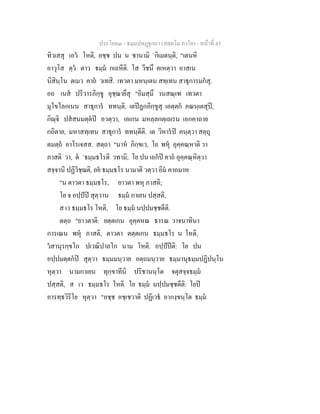 ประโยค๓ - ธมฺมปทฏฐกถา (สตฺตโม ภาโค) - หนาที่ 45
ทิวเสสุ เอว โหติ, อชฺช ปน น ชานามิ `กิเมตนฺติ, "เตนหิ
อาวุโส ตฺว ตาว ธมฺม กเถหีติ. โส วีชนึ คเหตฺวา อาสเน
นิสินฺโน ตเมว คาถ วเทสิ. เทวตา มหนฺเตน สทฺเทน สาธุการมกสุ.
อถ เนส ปริวารภิกฺขู อุชฺฌายึสุ "อิมสฺมึ วนสณฺเฑ เทวตา
มุโขโลกเนน สาธุการ ททนฺติ, เตปฏกภิกฺขูสุ เอตฺตก ภณนฺเตสุป,
กิฺจิ ปสสนมตฺตป อวตฺวา, เอเกน มหลฺลกตฺเถเรน เอกคาถาย
กถิตาย, มหาสทฺเทน สาธุการ ททนฺตีติ. เต วิหารป คนฺตฺวา สตฺถุ
ตมตฺถ อาโรเจสส. สตฺถา "นาห ภิกฺขเว, โย พหุ อุคฺคณฺหาติ วา
ภาสติ วา, ต `ธมฺมธโรติ วทามิ; โย ปน เอกป คาถ อุคฺคณฺหิตฺวา
สจฺจานิ ปฏิวิชฺฌติ, อย ธมฺมธโร นามาติ วตฺวา อิม คาถมาห
"น ตาวตา ธมฺมธโร, ยาวตา พหุ ภาสติ;
โย จ อปฺปป สุตฺวาน ธมฺม กาเยน ปสฺสติ,
ส เว ธมฺมธโร โหติ, โย ธมฺม นปฺปมชฺชตีติ.
ตตฺถ "ยาวตาติ: ยตฺตเกน อุคฺคหณ ธารณ วาจนาทินา
การเณน พหุ ภาสติ, ตาวตา ตตฺตเกน ธมฺมธโร น โหติ,
วสานุรกฺขโก ปเวณิปาลโก นาม โหติ. อปฺปปติ: โย ปน
อปฺปมตฺตกป สุตฺวา ธมฺมมนฺวาย อตฺถมนฺวาย ธมฺมานุธมฺมปฏิปนฺโน
หุตฺวา นามกาเยน ทุกฺขาทีนิ ปริชานนฺโต จตุสจฺจธมฺม
ปสฺสติ, ส เว ธมฺมธโร โหติ. โย ธมฺม นปฺปมชฺชตีติ: โยป
อารทฺธวิริโย หุตฺวา "อชฺช อชฺเชวาติ ปฏิเวธ อากงฺขนฺโต ธมฺม
 