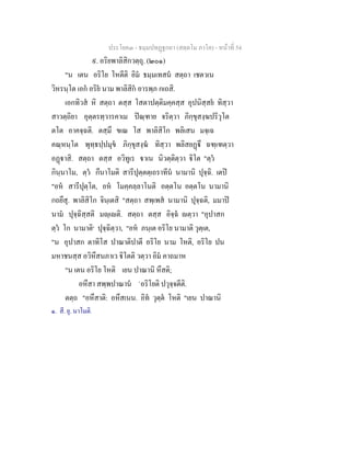 ประโยค๓ - ธมฺมปทฏฐกถา (สตฺตโม ภาโค) - หนาที่ 54
๙. อริยพาลิสิกวตฺถุ. (๒๐๑)
"น เตน อริโย โหตีติ อิม ธมฺมเทสน สตฺถา เชตวเน
วิหรนฺโต เอก อริย นาม พาลิสิก อารพฺภ กเถสิ.
เอกทิวส หิ สตฺถา ตสฺส โสตาปตฺติมคฺคสฺส อุปนิสฺสย ทิสฺวา
สาวตฺถิยา อุตฺตรทฺวารคาเม ปณฺฑาย จริตฺวา ภิกฺขุสงฺฆปริวุโต
ตโต อาคจฺฉติ. ตสฺมึ ขเณ โส พาลิสิโก พลิเสน มจฺเฉ
คณฺหนฺโต พุทฺธปฺปมุข ภิกฺขุสงฺฆ ทิสฺวา พลิสยฏึ ฉฑฺเฑตฺวา
อฏาสิ. สตฺถา ตสฺส อวิทูเร าเน นิวตฺติตฺวา ิโต "ตฺว
กินฺนาโม, ตฺว กึนาโมติ สารีปุตฺตตฺเถราทีน นามานิ ปุจฺฉิ. เตป
"อห สารีปุตฺโต, อห โมคฺคลฺลาโนติ อตฺตโน อตฺตโน นามานิ
กถยึสุ. พาลิสิโก จินฺเตสิ "สตฺถา สพฺเพส นามานิ ปุจฺฉติ, มมาป
นาม ปุจฺฉิสฺสติ มฺเติ. สตฺถา ตสฺส อิจฺฉ ตฺวา "อุปาสก
ตฺว โก นามาติ๑
ปุจฺฉิตฺวา, "อห ภนฺเต อริโย นามาติ วุตฺเต,
"น อุปาสก ตาทิโส ปาณาติปาตี อริโย นาม โหติ, อริโย ปน
มหาชนสฺส อวิหึสนภาเว ิโตติ วตฺวา อิม คาถมาห
"น เตน อริโย โหติ เยน ปาณานิ หึสติ;
อหึสา สพฺพปาณาน `อริโยติ ปวุจฺจตีติ.
ตตฺถ "อหึสาติ: อหึสเนน. อิท วุตฺต โหติ "เยน ปาณานิ
๑. สี. ยุ. นาโมติ.
 
