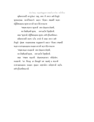 ประโยค๓ - ธมฺมปทฏฐกถา (สตฺตโม ภาโค) - หนาที่ 62
ทุติยคาถายป เอวรูปเมว วตฺถุ. ตทา หิ ภควา เตส ภิกฺขูน
ทุกฺขลกฺขเณ กตาภิโยคภาว ตฺวา "ภิกฺขเว สพฺเพป ขนฺธา
ปฏิปฬนตฺเถน ทุกฺขา เอวาติ วตฺวา อิม คาถมาห
"สพฺเพ สงฺขารา ทุกฺขาติ ยทา ปฺาย ปสฺสติ,
อถ นิพฺพินฺทติ ทุกฺเข, เอส มคฺโค วิสุทฺธิยาติ.
ตตฺถ "ทุกฺขาติ: ปฏิปฬนตฺเถน ทุกฺขา. เสส ปุริมสทิสเมว.
ตติยคาถายป เอเสว นโย. เกวล หิ เอตฺถ ภควา เตส
ภิกฺขูน ปุพฺเพ อนตฺตลกฺขเณ อนุยุตฺตภาว ตฺวา "ภิกฺขเว สพฺเพป
ขนฺธา อวสวตฺตนตฺเถน อนตฺตา เอวาติ วตฺวา อิม คาถมาห
"สพฺเพ ธมฺมา อนตฺตาติ ยทา ปฺาย ปสฺสติ,
อถ นิพฺพินฺทติ ทุกฺเข, เอส มคฺโค วิสุทฺธิยาติ.
ตตฺถ "สพฺเพ ธมฺมาติ: ปฺจกฺขนฺธาเอว อธิปฺเปตา.
อนตฺตาติ: "มา ชีรนฺตุ มา มียนฺตูติ วเส วตฺเตตุ น สกฺกาติ
อวสวตฺตนตฺเถน อนตฺตา สุฺา อสฺสามิกา อนิสฺสราติ อตฺโถ.
เสส ปุริมสทิสเมวาติ.
 