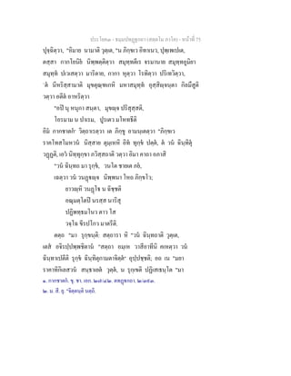 ประโยค๓ - ธมฺมปทฏฐกถา (สตฺตโม ภาโค) - หนาที่ 75
ปุจฺฉิตฺวา, "อิมาย นามาติ วุตฺเต, "น ภิกฺขเว อิทาเนว, ปุพฺเพเปเต,
ตสฺสา กากโยนิย นิพฺพตฺติตฺวา สมุทฺทตีเร จรมานาย สมุทฺทอูมิยา
สมุทฺท ปเวเสตฺวา มาริตาย, กากา หุตฺวา โรทิตฺวา ปริเทวิตฺวา,
`ต นีหริสฺสามาติ มุขตุณฺฑเกหิ มหาสมุทฺท อุสฺสิฺจนฺตา กิลมึสูติ
วตฺวา อตีต อาหริตฺวา
"อป นุ หนุกา สนฺตา, มุขฺจ ปริสุสฺสติ,
โอรมาม น ปาเรม, ปูรเตว มโหทธีติ
อิม กากชาตก๑
วิตฺถาเรตฺวา เต ภิกฺขู อามนฺเตตฺวา "ภิกฺขเว
ราคโทสโมหวน นิสฺสาย ตุมฺเหหิ อิท ทุกฺข ปตฺต, ต วน ฉินฺทิตุ
วฏฏติ, เอว นิทฺทุกฺขา ภวิสฺสถาติ วตฺวา อิมา คาถา อภาสิ
"วน ฉินฺทถ มา รุกฺข, วนโต ชายเต ภย,
เฉตฺวา วน วนฏฺจ นิพฺพนา โหถ ภิกฺขโว;
ยาวฺหิ วนฏโ น ฉิชฺชติ
อณุมตฺโตป นรสฺส นาริสุ
ปฏิพทฺธมโนว ตาว โส
วจฺโฉ ขีรปโกว มาตรีติ.
ตตฺถ "มา รุกฺขนฺติ: สตฺถารา หิ "วน ฉินฺทถาติ วุตฺเต,
เตส อจิรปฺปพฺพชิตาน "สตฺถา อมฺเห วาสีอาทีนิ คเหตฺวา วน
ฉินฺทาเปตีติ รุกฺข ฉินฺทิตุกามตาจิตฺต๒
อุปฺปชฺชติ; อถ เน "มยา
ราคาทิกิเลสวน สนฺธาเยต วุตฺต, น รุกฺเขติ ปฏิเสเธนฺโต "มา
๑. กากชาตก. ขุ. ชา. เอก. ๒๗/๔๒. ตทฏกถา. ๒/๓๙๓.
๒. ม. สี. ยุ. "จิตฺตนฺติ นตฺถิ.
 