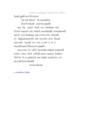 ประโยค๓ - ธมฺมปทฏฐกถา (สตฺตโม ภาโค) - หนาที่ 82
จินฺเตตุ วฏฏตีติ วตฺวา อิม คาถมาห
"อิธ วสฺส วสิสฺสามิ อิธ เหมนฺตคิมฺหิสุ'
อิติ พาโล วิจินฺเตติ อนฺตราย น พุชฺฌตีติ.
ตตฺถ "อิธ วสฺสนฺติ: อิมสฺมึ าเน อิทฺจิทฺจ กมฺม
กโรนฺโต จาตุมฺมาส วสฺส วสิสฺสามิ. เหมนฺตคิมฺหิสูติ: "เหมนฺตคิมฺเหสุป
จตฺตาโร๑
มาเส อิทฺจิทฺจ กมฺม กโรนฺโต อิเธว วสิสฺสามีติ
เอว ทิฏธมฺมิกสมฺปรายิก อตฺถ อชานนฺโต พาโล วิจินฺเตติ.
อนฺตรายนฺติ: "อสุกสฺมึ นาม กาเล วา เทเส วา วเย วา
มริสฺสามีติ อตฺตโน ชีวิตนฺตราย น พุชฺฌตีติ.
เทสนาวสาเน โส วาณิโช โสตาปตติผเล ปติฏหิ, สมฺปตฺตานป
สาตฺถิกา เทสนา อโหสิ. วาณิโชป สตฺถาร อนุคนฺตฺวา นิวตฺติตฺวา
"สีสโรโค วิย เม อุปฺปนฺโนติ สยเน นิปชฺชิ, ตถานิปนฺโนว กาล
กตฺวา ตุสิตวิมาเน นิพฺพตฺตีติ.
มหาธนวาณิชวตฺถุ.
๑. อาเมณฺฑิเตน ภวิตพฺพ.
 