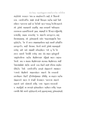 ประโยค๓ - ธมฺมปทฏฐกถา (สตฺตโม ภาโค) - หนาที่ 88
สนฺนิปาต กาเรตฺวา "สเจ เม อธมฺมิกภาโว อตฺถิ, ต วิจินถาติ
อาห. เวสาลีวาสิโน สพฺพ ปเวณึ วิจินนฺตา รฺโ กฺจิ โทส
อทิสฺวา "มหาราช นตฺถิ เต โทโสติ วตฺวา "กถนฺนุ โข อิท อมฺหาก
ภย วูปสม คจฺเฉยฺยาติ มนฺตยึสุ. ตตฺถ เอกจฺเจหิ "พลิกมฺเมน
อายาจนาย มงฺคลกิริยายาติ วุตฺเต, สพฺพมฺป ต วิธึ กตฺวา ปฏิพาหิตุ
นาสกฺขึสุ. อฺเ เอวมาหสุ "ฉ สตฺถาโร มหานุภาวา, เตสุ
อิธาคตมตฺเตสุ, ภย วูปสเมยฺยาติ. อปเร "สมฺมาสมฺพุทฺโธ โลเก
อุปฺปนฺโน, โส หิ ภควา สพฺพสตฺตหิตาย ธมฺม เทเสสิ มหิทฺธิโก
มหานุภาโว; ตสฺมึ อิธาคเต, อิมานิ ภยานิ วูปสม คจฺเฉยฺยุนฺติ
อาหสุ. เตส วจน สพฺเพป อภินนฺทิตฺวา "กห นุ โข โส
ภควา เอตรหิ วิหรตีติ อาหสุ. ตทา ปน สตฺถา อุปกฏายื
วสฺสูปนายิกาย รฺโ พิมฺพิสารสฺส ปฏิฺ ทตฺวา เวฬุวเน
วิหรติ. เตน จ สมเยน พิมฺพิสารสฺส สมาคเม พิมฺพิสาเรน สทฺธึ
โสตาปตฺติผล ปตฺโต มหาลิ นาม ลิจฺฉวิ ตสฺส ปริสาย สนฺติเก
นิสินฺโน โหติ. เวสาลีวาสิโน มหนฺต ปณฺณาการ สชฺเชตฺวา
"ราชาน พิมฺพิสาร สฺาเปตฺวา สตฺถาร อิธ อาเนถาติ
มหาลิฺเจว ลิจฺฉวึ ปุโรหิตปุตฺตฺจ ปหิณึสุ. เต คนฺตฺวา รฺโ
ปณฺณาการ ทตฺวา ต ปวตฺตึ นิเวเทตฺวา "มหาราช สตฺถาร
อมฺหาก นคร เปเสถาติ ยาจึสุ. ราชา "ตุมฺเหว ชานาถาติ
น สมฺปฏิจฺฉิ. เต ภควนฺต อุปสงฺกมิตฺวา วนฺทิตฺวา ยาจึสุ "ภนฺเต
เวสาลิย ตีณิ ภยานิ อุปฺปนฺนานิ, ตานิ, ตุมฺเหสุ คเตสุ, วูปสเมสฺสนฺติ,
 