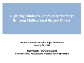 Digitizing Ontario’s Community Memory:
Bringing Multicultural History Online
Ontario Library Association Super Conference
January 30, 2014
Jess Posgate | OurDigitalWorld
Cathy Leekam | Multicultural History Society of Ontario
 