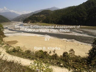 Strategic Environmental Assessment of
National Water Plan, Nepal
BY
Ram B. Khadka
 