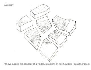 Assembly
“I have carried the concept of a void like a weight on my shoulders. I could not seem 	
 