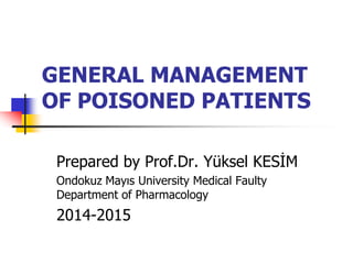 GENERAL MANAGEMENT
OF POISONED PATIENTS
Prepared by Prof.Dr. Yüksel KESİM
Ondokuz Mayıs University Medical Faulty
Department of Pharmacology
2014-2015
 