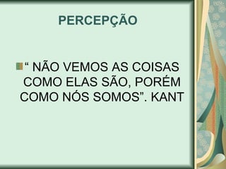 PERCEPÇÃO
“ NÃO VEMOS AS COISAS
COMO ELAS SÃO, PORÉM
COMO NÓS SOMOS”. KANT
 