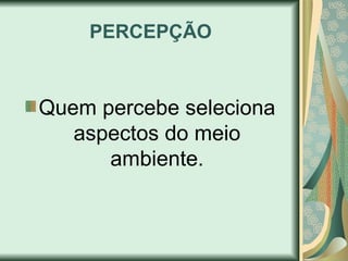 PERCEPÇÃO
Quem percebe seleciona
aspectos do meio
ambiente.
 