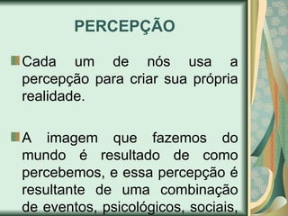 PERCEPÇÃO
Cada um de nós usa a
percepção para criar sua própria
realidade.
A imagem que fazemos do
mundo é resultado de como
percebemos, e essa percepção é
resultante de uma combinação
de eventos, psicológicos, sociais,
 