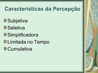 Características da Percepção
Subjetiva
Seletiva
Simplificadora
Limitada no Tempo
Cumulativa
 