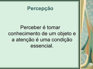 Percepção
Perceber é tomar
conhecimento de um objeto e
a atenção é uma condição
essencial.
 