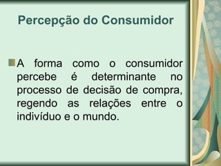 Percepção do Consumidor
A forma como o consumidor
percebe é determinante no
processo de decisão de compra,
regendo as relações entre o
indivíduo e o mundo.
 