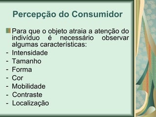 Percepção do Consumidor
Para que o objeto atraia a atenção do
indivíduo é necessário observar
algumas características:
- Intensidade
- Tamanho
- Forma
- Cor
- Mobilidade
- Contraste
- Localização
 