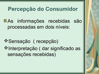 Percepção do Consumidor
As informações recebidas são
processadas em dois níveis:
Sensação ( recepção)
Interpretação ( dar significado as
sensações recebidas)
 