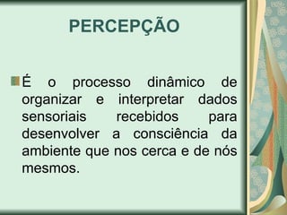 PERCEPÇÃO
É o processo dinâmico de
organizar e interpretar dados
sensoriais recebidos para
desenvolver a consciência da
ambiente que nos cerca e de nós
mesmos.
 
