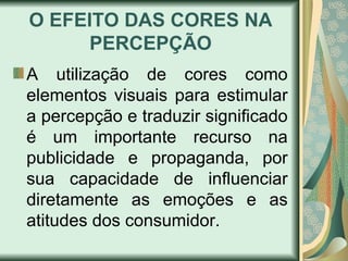 O EFEITO DAS CORES NA
PERCEPÇÃO
A utilização de cores como
elementos visuais para estimular
a percepção e traduzir significado
é um importante recurso na
publicidade e propaganda, por
sua capacidade de influenciar
diretamente as emoções e as
atitudes dos consumidor.
 