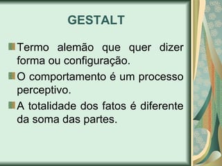 GESTALT
Termo alemão que quer dizer
forma ou configuração.
O comportamento é um processo
perceptivo.
A totalidade dos fatos é diferente
da soma das partes.
 