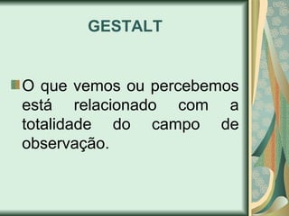 GESTALT
O que vemos ou percebemos
está relacionado com a
totalidade do campo de
observação.
 