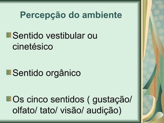 Percepção do ambiente
Sentido vestibular ou
cinetésico
Sentido orgânico
Os cinco sentidos ( gustação/
olfato/ tato/ visão/ audição)
 