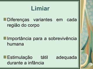 Limiar
Diferenças variantes em cada
região do corpo
Importância para a sobrevivência
humana
Estimulação tátil adequada
durante a infância
 