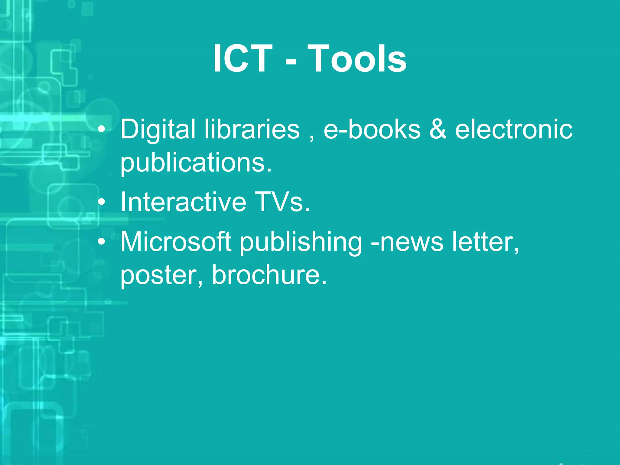 ICT - Tools
• Digital libraries , e-books & electronic
publications.
• Interactive TVs.
• Microsoft publishing -news letter,
poster, brochure.
 