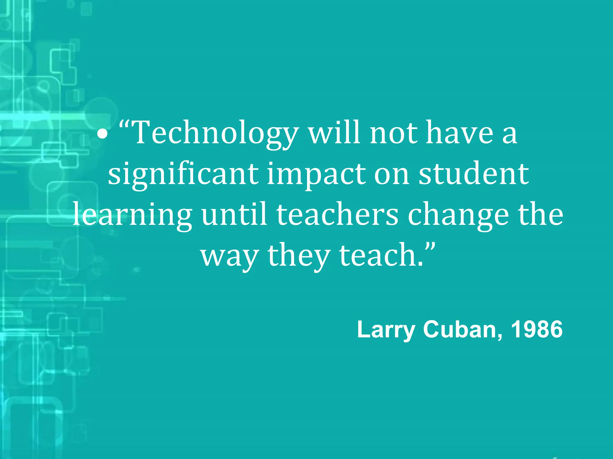 • “Technology will not have a
significant impact on student
learning until teachers change the
way they teach.”
Larry Cuban, 1986
 