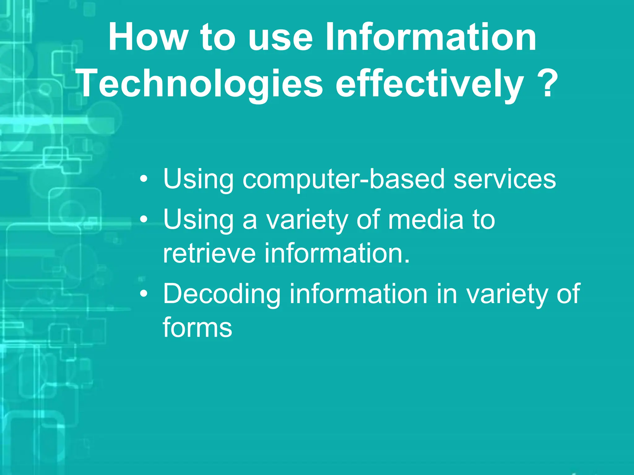 How to use Information
Technologies effectively ?
• Using computer-based services
• Using a variety of media to
retrieve information.
• Decoding information in variety of
forms
 