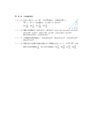 64 第 3 章 三角函數的應用
（ D ）15. 已知 ABC△ 中， 90C∠ = ° ， D在 BC 線段上，且線段長 2BD = ，
1DC = ， 3AC = ，如右圖所示。令 BAD θ∠ = ，求cosθ =
(A) 1
10
(B) 1
5
(C) 2
10
(D) 2
5
。
（ B ）16. 判斷下列各數值中，何者小於0 ？（參考公式： ( )cos cos cos sin sinα β α β α β+ = − ）
(A)cos100 sin 2011° − ° (B) 2 2
cos 100 sin 100°− ° (C) 2 2
cos 2011 sin 2011°− °
(D)cos100 cos2011 sin100 sin 2011° ° − ° ° 。
（ C ）17. 下列選項中何者的值最大？ (A)sin 20 cos20° ° (B)sin35 cos35° ° (C)sin50 cos50° °
(D)sin 65 cos65° °。
（ C ）18. 坐標平面上以原點O為圓心的圓上有三相異點 ( )1, 0A 、 B 、C ，且 AB BC= ，已知
銳角 OAB△ 的面積為
3
10
，則 OAC△ 的面積為 (A) 9
25
(B)10
25
(C)12
25
(D)14
25
。
 