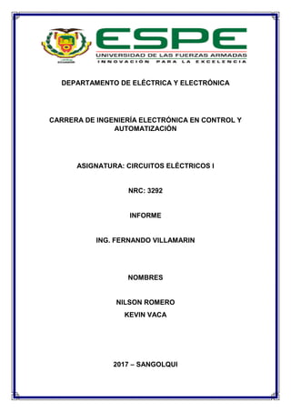 DEPARTAMENTO DE ELÉCTRICA Y ELECTRÓNICA
CARRERA DE INGENIERÍA ELECTRÓNICA EN CONTROL Y
AUTOMATIZACIÓN
ASIGNATURA: CIRCUITOS ELÉCTRICOS I
NRC: 3292
INFORME
ING. FERNANDO VILLAMARIN
NOMBRES
NILSON ROMERO
KEVIN VACA
2017 – SANGOLQUI
 