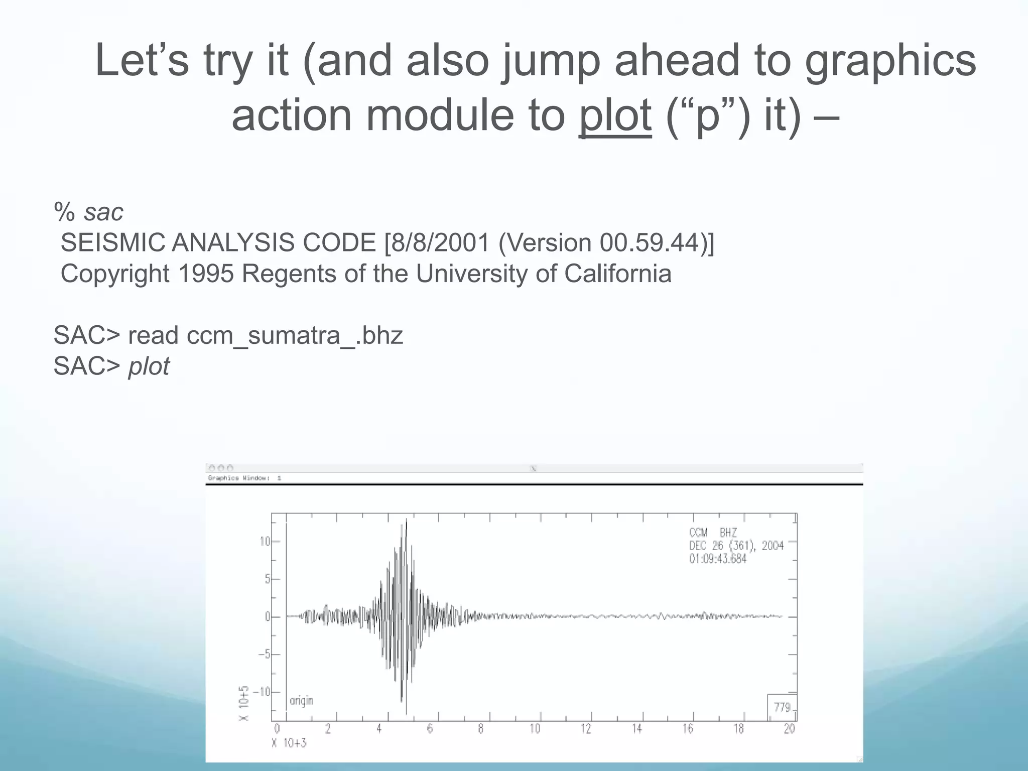Let’s try it (and also jump ahead to graphics
action module to plot (“p”) it) –
% sac
SEISMIC ANALYSIS CODE [8/8/2001 (Version 00.59.44)]
Copyright 1995 Regents of the University of California
SAC> read ccm_sumatra_.bhz
SAC> plot
 