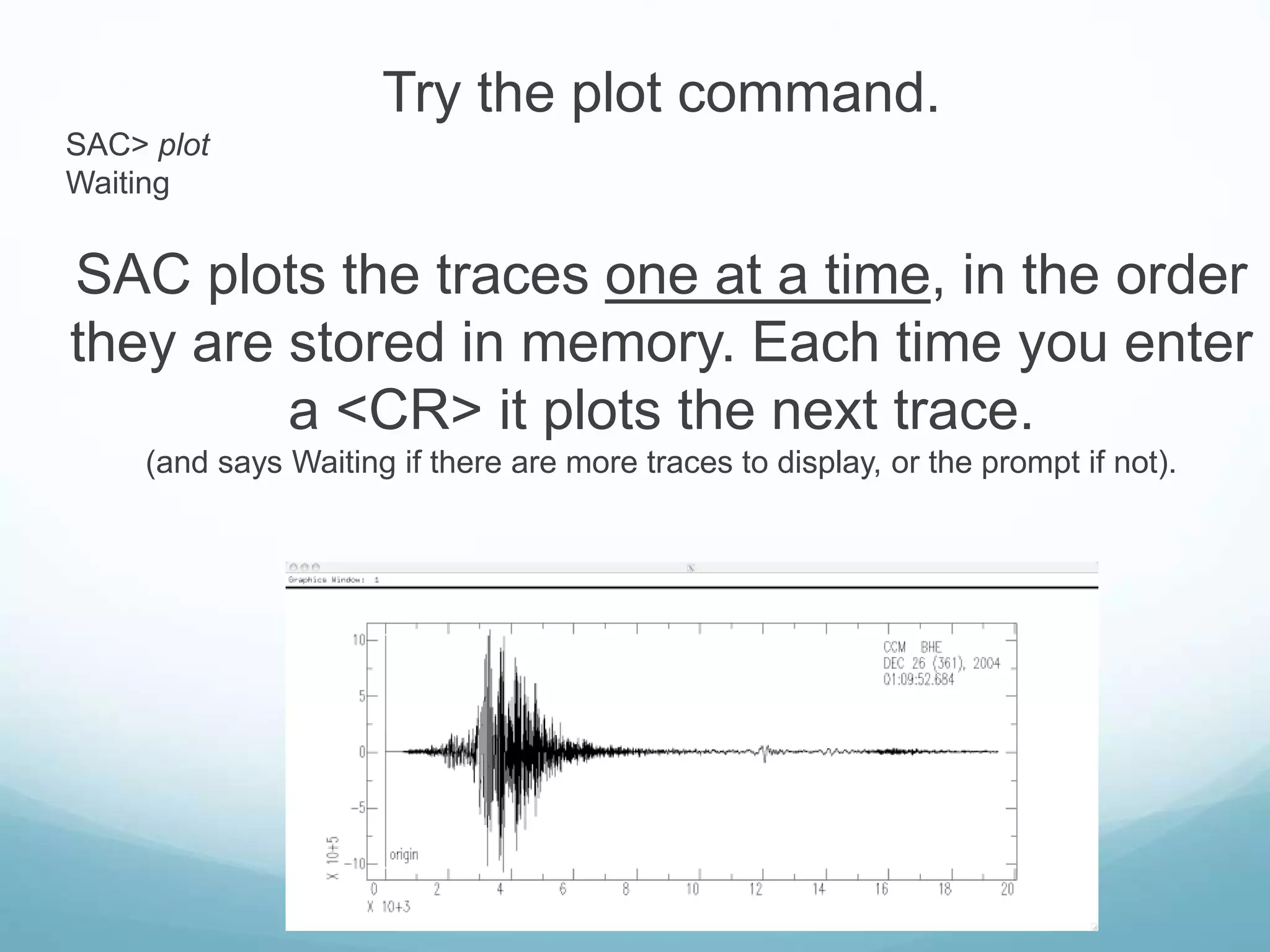 Try the plot command.
SAC> plot
Waiting
SAC plots the traces one at a time, in the order
they are stored in memory. Each time you enter
a <CR> it plots the next trace.
(and says Waiting if there are more traces to display, or the prompt if not).
 
