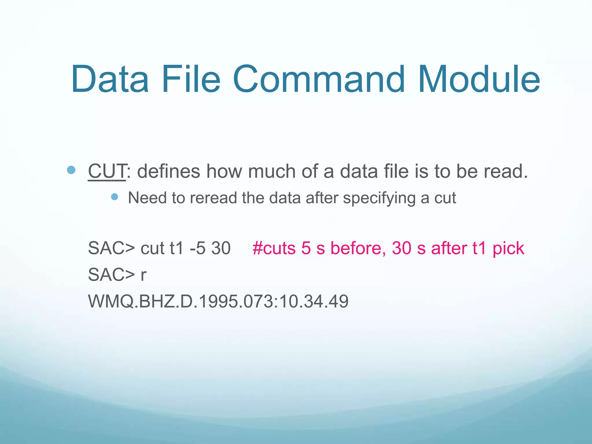  CUT: defines how much of a data file is to be read.
 Need to reread the data after specifying a cut
SAC> cut t1 -5 30 #cuts 5 s before, 30 s after t1 pick
SAC> r
WMQ.BHZ.D.1995.073:10.34.49
Data File Command Module
 