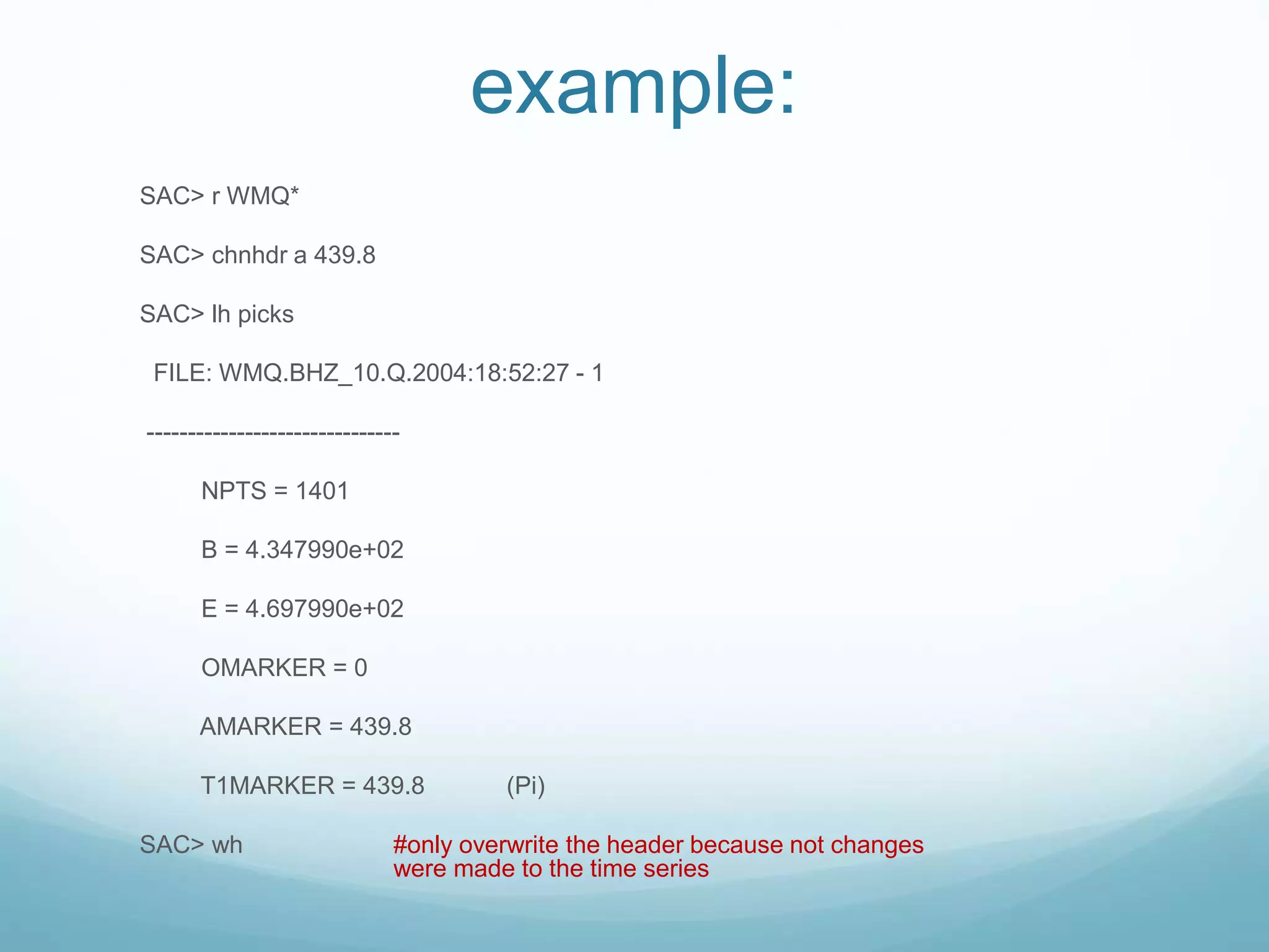 example:
SAC> r WMQ*
SAC> chnhdr a 439.8
SAC> lh picks
FILE: WMQ.BHZ_10.Q.2004:18:52:27 - 1
-------------------------------
NPTS = 1401
B = 4.347990e+02
E = 4.697990e+02
OMARKER = 0
AMARKER = 439.8
T1MARKER = 439.8 (Pi)
SAC> wh #only overwrite the header because not changes
were made to the time series
 