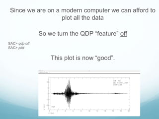 Since we are on a modern computer we can afford to
plot all the data
So we turn the QDP “feature” off
SAC> qdp off
SAC> plot
This plot is now “good”.
 