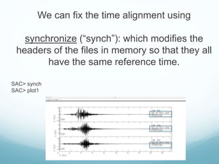 We can fix the time alignment using
synchronize (“synch”): which modifies the
headers of the files in memory so that they all
have the same reference time.
SAC> synch
SAC> plot1
 
