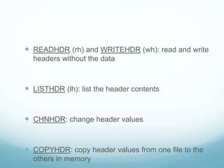  READHDR (rh) and WRITEHDR (wh): read and write
headers without the data
 LISTHDR (lh): list the header contents
 CHNHDR: change header values
 COPYHDR: copy header values from one file to the
others in memory
 