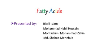 Fatty Acids
Presented by: Bitali Islam
Mohammad Nabil Hossain
Mohtashim Mohammad Zahin
Md. Shabab Mehebub
 