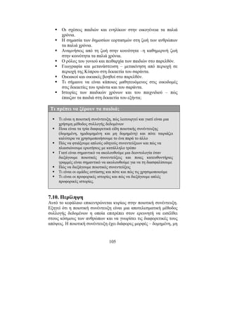 105
Οι σχέσεις παιδιών και ενηλίκων στην οικογένεια τα παλιά
χρόνια.
Η σηµασία των δηµοσίων εορτασµών στη ζωή των ανθρώπων
τα παλιά χρόνια.
Αναµνήσεις από τη ζωή στην κοινότητα –η καθηµερινή ζωή
στην κοινότητα τα παλιά χρόνια.
Ο ρόλος του γονιού και πειθαρχία των παιδιών στο παρελθόν.
Γεωγραφία και µετανάστευση – µετακίνηση από περιοχή σε
περιοχή της Κύπρου στη δεκαετία του σαράντα.
Οικιακοί και οικιακές βοηθοί στο παρελθόν.
Τι σήµαινε να είναι κάποιος µαθητευόµενος στις οικοδοµές
στις δεκαετίες του τριάντα και του σαράντα.
Ιστορίες των παιδικών χρόνων και του παιχνιδιού – πώς
έπαιζαν τα παιδιά στη δεκαετία του εξήντα;
Τι πρέπει να ξέρουν τα παιδιά;
Τι είναι η ποιοτική συνέντευξη, πώς λειτουργεί και γιατί είναι µια
χρήσιµη µέθοδος συλλογής δεδοµένων
Ποια είναι τα τρία διαφορετικά είδη ποιοτικής συνέντευξης
(δοµηµένη, ηµιδοµηµένη και µη δοµηµένη) και πότε ταιριάζει
καλύτερα να χρησιµοποιήσουµε το ένα παρά το άλλο
Πώς να φτιάξουµε απλούς οδηγούς συνεντεύξεων και πώς να
πλαισιώνουµε ερωτήσεις µε κατάλληλο τρόπο
Γιατί είναι σηµαντικό να ακολουθούµε µια δεοντολογία όταν
διεξάγουµε ποιοτικές συνεντεύξεις και ποιες κατευθυντήριες
γραµµές είναι σηµαντικό να ακολουθούµε για να τη διασφαλίσουµε
Πώς να διεξάγουµε ποιοτικές συνεντεύξεις
Τι είναι οι οµάδες εστίασης και πότε και πώς τις χρησιµοποιούµε
Τι είναι οι προφορικές ιστορίες και πώς να διεξάγουµε απλές
προφορικές ιστορίες.
7.10. Περίληψη
Αυτό το κεφάλαιο επικεντρώνεται κυρίως στην ποιοτική συνέντευξη.
Εξηγεί ότι η ποιοτική συνέντευξη είναι µια αποτελεσµατική µέθοδος
συλλογής δεδοµένων η οποία επιτρέπει στον ερευνητή να εισέλθει
στους κόσµους των ανθρώπων και να γνωρίσει τις διαφορετικές τους
απόψεις. Η ποιοτική συνέντευξη έχει διάφορες µορφές – δοµηµένη, µη
 