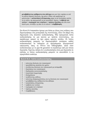 117
µεταβιβάζοντας καθήκοντα στα αδέλφια και µου λέει «πρέπει κι εσύ
να κάνεις κάποιες δουλειές, όχι µόνο ο Μικ» και αρχίζουµε να
µαλώνουµε = καταστάσεις σύγκρουσης µέχρι να µε αναγκάσει εκείνη
να το κάνω, όχι πραγµατικά να µε αναγκάσει, ξέρεις, = επιβολή των
γονέων = κυριαρχία των ενηλίκων = σχέσεις εξουσίας και λέω στον
εαυτό µου, «εντάξει, ας πάω να το κάνω» = συµβιβασµός
Στο Κουτί 8.4 παρακάτω έχουµε µια λίστα µε όλους τους κώδικες που
δηµιουργήσαµε στη µεταγραφή της συνέντευξης, άλλο ένα βήµα στη
δηµιουργία ενός πλαισίου κωδικοποίησης. Μια πραγµατική λίστα
κωδικοποίησης σε µια έρευνα µε τριάντα συνεντεύξεις, για
παράδειγµα, µπορεί να έχει µήκος αρκετές σελίδες. Οι λίστες
κωδικοποίησης µπορούν να δηµιουργηθούν αυτόµατα καθώς
κωδικοποιούµε τα δεδοµένα µε προγράµµατα ηλεκτρονικού
υπολογιστή, όπως το NVivo και Ethnographer, αλλά όταν
κωδικοποιούµε µε το χέρι θα χρειαστεί να περάσουµε από µια τέτοια
διεργασία. Έχοντας υπόψη ότι η κωδικοποίηση είναι µια διεργασία σε
εξέλιξη, οι λίστες κωδικοποίησης µπορούν να επεκταθούν ή να
σµικρυνθούν ανάλογα.
Κουτί 8.4: Λίστα κωδικοποίησης
= κάνοντας δουλειές του νοικοκυριού
= προσδίδοντας ποικιλία στο χρόνο
= συνδέοντας δουλειές του νοικοκυριού µε ανταµοιβή
= διαστάσεις του νοικοκυριού
= διαδικασίες κοινωνικοποίησης.
= συχνότητα συµµετοχής
= δυσαρέσκεια
= αναθέτοντας ευθύνες
= κάνοντας διαπραγµατεύσεις για τις δουλειές του νοικοκυριού
= µεταβιβάζοντας καθήκοντα στα αδέλφια
= καταστάσεις σύγκρουσης
= επιβολή των γονέων
= κυριαρχία των ενηλίκων
= σχέσεις εξουσίας
= συµβιβασµός
 