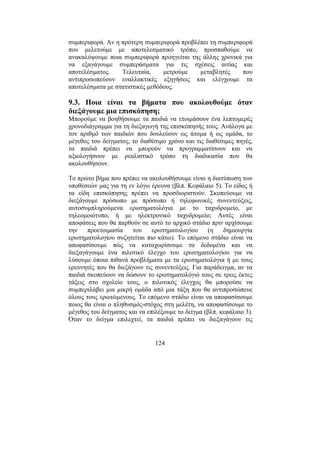 124
συµπεριφορά. Αν η πρότερη συµπεριφορά προβλέπει τη συµπεριφορά
που µελετούµε µε αποτελεσµατικό τρόπο, προσπαθούµε να
ανακαλύψουµε ποια συµπεριφορά προηγείται της άλλης χρονικά για
να εξαγάγουµε συµπεράσµατα για τις σχέσεις αιτίας και
αποτελέσµατος. Τελευταία, µετρούµε µεταβλητές που
αντιπροσωπεύουν εναλλακτικές εξηγήσεις και ελέγχουµε τα
αποτελέσµατα µε στατιστικές µεθόδους.
9.3. Ποια είναι τα βήµατα που ακολουθούµε όταν
διεξάγουµε µια επισκόπηση;
Μπορούµε να βοηθήσουµε τα παιδιά να ετοιµάσουν ένα λεπτοµερές
χρονοδιάγραµµα για τη διεξαγωγή της επισκόπησής τους. Ανάλογα µε
τον αριθµό των παιδιών που δουλεύουν ως άτοµα ή ως οµάδα, το
µέγεθος του δείγµατος, το διαθέσιµο χρόνο και τις διαθέσιµες πηγές,
τα παιδιά πρέπει να µπορούν να προγραµµατίσουν και να
αξιολογήσουν µε ρεαλιστικό τρόπο τη διαδικασία που θα
ακολουθήσουν.
Το πρώτο βήµα που πρέπει να ακολουθήσουµε είναι η διατύπωση των
υποθέσεών µας για τη εν λόγω έρευνα (βλπ. Κεφάλαιο 5). Το είδος ή
τα είδη επισκόπησης πρέπει να προσδιοριστούν. Σκοπεύουµε να
διεξάγουµε πρόσωπο µε πρόσωπο ή τηλεφωνικές συνεντεύξεις,
αυτοσυµπληρούµενα ερωτηµατολόγια µε το ταχυδροµείο, µε
τηλεοµοιότυπο, ή µε ηλεκτρονικό ταχυδροµείο; Αυτές είναι
αποφάσεις που θα παρθούν σε αυτό το αρχικό στάδιο πριν αρχίσουµε
την προετοιµασία του ερωτηµατολογίου (η δηµιουργία
ερωτηµατολογίου συζητείται πιο κάτω). Το επόµενο στάδιο είναι να
αποφασίσουµε πώς να καταχωρίσουµε τα δεδοµένα και να
διεξαγάγουµε ένα πιλοτικό έλεγχο του ερωτηµατολογίου για να
λύσουµε όποια πιθανά προβλήµατα µε τα ερωτηµατολόγια ή µε τους
ερευνητές που θα διεξάγουν τις συνεντεύξεις. Για παράδειγµα, αν τα
παιδιά σκοπεύουν να δώσουν το ερωτηµατολόγιό τους σε τρεις έκτες
τάξεις στο σχολείο τους, ο πιλοτικός έλεγχος θα µπορούσε να
συµπεριλάβει µια µικρή οµάδα από µια τάξη που θα αντιπροσώπευε
όλους τους ερωτώµενους. Το επόµενο στάδιο είναι να αποφασίσουµε
ποιος θα είναι ο πληθυσµός-στόχος στη µελέτη, να αποφασίσουµε το
µέγεθος του δείγµατος και να επιλέξουµε το δείγµα (βλπ. κεφάλαιο 3).
Όταν το δείγµα επιλεχτεί, τα παιδιά πρέπει να διεξαγάγουν τις
 