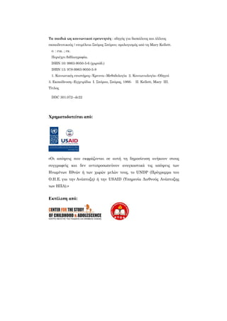 Τα παιδιά ως κοινωνικοί ερευνητές : οδηγός για δασκάλους και άλλους
εκπαιδευτικούς / επιµέλεια Σπύρος Σπύρου; προλογισµός από τη Mary Kellett.
σ. : εικ. ; εκ.
Περιέχει βιβλιογραφία.
ISBN 10: 9963-9050-5-6 (χαρτόδ.)
ISBN 13: 978-9963-9050-5-8
1. Κοινωνικές επιστήµες--Έρευνα--Μεθοδολογία 2. Κοινωνιολογία--Οδηγοί
3. Εκπαίδευση--Εγχειρίδια Ι. Σπύρου, Σπύρος, 1966- ΙΙ. Kellett, Mary ΙΙΙ.
Τίτλος
DDC 301.072--dc22
Χρηµατοδοτείται από:
«Οι απόψεις που εκφράζονται σε αυτή τη δηµοσίευση ανήκουν στους
συγγραφείς και δεν αντιπροσωπεύουν αναγκαστικά τις απόψεις των
Ηνωµένων Εθνών ή των χωρών µελών τους, το UNDP (Πρόγραµµα του
Ο.Η.Ε. για την Ανάπτυξη) ή την USAID (Υπηρεσία ∆ιεθνούς Ανάπτυξης
των ΗΠΑ).»
Εκτέλεση από:
 