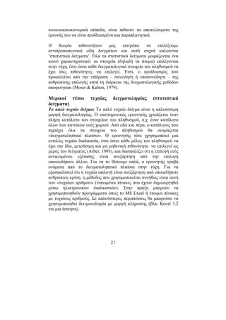 21
κοινωνικοοικονοµικά επίπεδα, είναι πιθανόν τα αποτελέσµατα της
έρευνάς του να είναι προϊδεασµένα και παραπλανητικά.
Η θεωρία πιθανοτήτων µας επιτρέπει να επιλέξουµε
αντιπροσωπευτικά είδη δειγµάτων και αυτά συχνά καλούνται
‘στατιστικά δείγµατα’. Όλα τα στατιστικά δείγµατα µοιράζονται ένα
κοινό χαρακτηριστικό: τα στοιχεία (δηλαδή τα άτοµα) επιλέγονται
στην τύχη, έτσι ώστε κάθε δειγµατολογικό στοιχείο του πληθυσµού να
έχει ίσες πιθανότητες να επιλεγεί. Έτσι, ο προϊδεασµός που
προκαλείται από την επίδραση – συνειδητή ή υποσυνείδητη – της
ανθρώπινης επιλογής κατά τη διάρκεια της δειγµατολογικής µεθόδου
αποφεύγεται (Moser & Kalton, 1979).
Μερικοί τύποι τυχαίας δειγµατοληψίας (στατιστικά
δείγµατα)
Το απλό τυχαίο δείγµα: Το απλό τυχαίο δείγµα είναι η απλούστερη
µορφή δειγµατοληψίας. Ο επιστηµονικός ερευνητής χρειάζεται έναν
πλήρη κατάλογο των στοιχείων του πληθυσµού, π.χ. έναν κατάλογο
όλων των κατοίκων ενός χωριού. Από εδώ και πέρα, ο κατάλογος που
περιέχει όλα τα στοιχεία του πληθυσµού θα ονοµάζεται
«δειγµατοληπτικό πλαίσιο». Ο ερευνητής τότε χρησιµοποιεί µια
εντελώς τυχαία διαδικασία, έτσι ώστε κάθε µέλος του πληθυσµού να
έχει την ίδια, µετρήσιµη και µη µηδενική πιθανότητα να επιλεγεί ως
µέρος του δείγµατος (Arber, 1993), και διασφαλίζει ότι η επιλογή ενός
αντικειµένου εξέτασης είναι ανεξάρτητη από την επιλογή
οποιουδήποτε άλλου. Για να το θέσουµε απλά, ο ερευνητής τραβά
ονόµατα από το δειγµατοληπτικό πλαίσιο στην τύχη. Για να
εξασφαλιστεί ότι η τυχαία επιλογή είναι ανεξάρτητη από οποιαδήποτε
ανθρώπινη κρίση, η µέθοδος που χρησιµοποιείται συνήθως είναι αυτή
των «τυχαίων αριθµών» (τυπωµένοι πίνακες που έχουν δηµιουργηθεί
µέσω ηλεκτρονικών διαδικασιών). Στην πράξη µπορούν να
χρησιµοποιηθούν προγράµµατα όπως το MS Excel ή έτοιµοι πίνακες
µε τυχαίους αριθµούς. Σε απλούστερες περιπτώσεις θα µπορούσε να
χρησιµοποιηθεί δειγµατοληψία µε µορφή κλήρωσης (βλπ. Κουτί 3.2
για µια άσκηση).
 