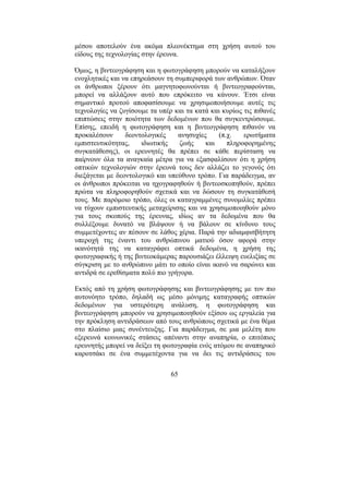 65
µέσου αποτελούν ένα ακόµα πλεονέκτηµα στη χρήση αυτού του
είδους της τεχνολογίας στην έρευνα.
Όµως, η βιντεογράφηση και η φωτογράφηση µπορούν να καταλήξουν
ενοχλητικές και να επηρεάσουν τη συµπεριφορά των ανθρώπων. Όταν
οι άνθρωποι ξέρουν ότι µαγνητοφωνούνται ή βιντεογραφούνται,
µπορεί να αλλάξουν αυτό που επρόκειτο να κάνουν. Έτσι είναι
σηµαντικό προτού αποφασίσουµε να χρησιµοποιήσουµε αυτές τις
τεχνολογίες να ζυγίσουµε τα υπέρ και τα κατά και κυρίως τις πιθανές
επιπτώσεις στην ποιότητα των δεδοµένων που θα συγκεντρώσουµε.
Επίσης, επειδή η φωτογράφηση και η βιντεογράφηση πιθανόν να
προκαλέσουν δεοντολογικές ανησυχίες (π.χ. ερωτήµατα
εµπιστευτικότητας, ιδιωτικής ζωής και πληροφορηµένης
συγκατάθεσης), οι ερευνητές θα πρέπει σε κάθε περίσταση να
παίρνουν όλα τα αναγκαία µέτρα για να εξασφαλίσουν ότι η χρήση
οπτικών τεχνολογιών στην έρευνά τους δεν αλλάζει το γεγονός ότι
διεξάγεται µε δεοντολογικό και υπεύθυνο τρόπο. Για παράδειγµα, αν
οι άνθρωποι πρόκειται να ηχογραφηθούν ή βιντεοσκοπηθούν, πρέπει
πρώτα να πληροφορηθούν σχετικά και να δώσουν τη συγκατάθεσή
τους. Με παρόµοιο τρόπο, όλες οι καταγραµµένες συνοµιλίες πρέπει
να τύχουν εµπιστευτικής µεταχείρισης και να χρησιµοποιηθούν µόνο
για τους σκοπούς της έρευνας, ιδίως αν τα δεδοµένα που θα
συλλέξουµε δυνατό να βλάψουν ή να βάλουν σε κίνδυνο τους
συµµετέχοντες αν πέσουν σε λάθος χέρια. Παρά την αδιαµφισβήτητη
υπεροχή της έναντι του ανθρώπινου µατιού όσον αφορά στην
ικανότητά της να καταγράφει οπτικά δεδοµένα, η χρήση της
φωτογραφικής ή της βιντεοκάµερας παρουσιάζει έλλειψη ευελιξίας σε
σύγκριση µε το ανθρώπινο µάτι το οποίο είναι ικανό να σαρώνει και
αντιδρά σε ερεθίσµατα πολύ πιο γρήγορα.
Εκτός από τη χρήση φωτογράφησης και βιντεογράφησης µε τον πιο
αυτονόητο τρόπο, δηλαδή ως µέσο µόνιµης καταγραφής οπτικών
δεδοµένων για υστερότερη ανάλυση, η φωτογράφηση και
βιντεογράφηση µπορούν να χρησιµοποιηθούν εξίσου ως εργαλεία για
την πρόκληση αντιδράσεων από τους ανθρώπους σχετικά µε ένα θέµα
στο πλαίσιο µιας συνέντευξης. Για παράδειγµα, σε µια µελέτη που
εξερευνά κοινωνικές στάσεις απέναντι στην αναπηρία, ο επιτόπιος
ερευνητής µπορεί να δείξει τη φωτογραφία ενός ατόµου σε αναπηρικό
καροτσάκι σε ένα συµµετέχοντα για να δει τις αντιδράσεις του
 