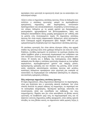 67
προσφέρει στον ερευνητή τα πρωτογενή υλικά για να κατανοήσει τον
πολιτισµικό κόσµο.
Αλλά τι είναι οι σηµειώσεις επιτόπιας έρευνας; Είναι τα δεδοµένα που
συλλέγει ο επιτόπιος ερευνητής: µπορεί να περιλαµβάνουν
πραγµατικές σηµειώσεις από παρατηρήσεις κοινωνικών
δραστηριοτήτων και αλληλεπιδράσεων, συζητήσεις ή συνεντεύξεις µε
τον κόσµο, δεδοµένα µε τη µορφή χαρτών και διαγραµµάτων,
φωτογραφιών, ηχογραφήσεων και βιντεογραφήσεων, όπως και
δεδοµένα οποιασδήποτε άλλης µορφής προερχόµενα απ’ ευθείας από
τη µελέτη ενός συγκεκριµένου τοµέα. Οι σηµειώσεις επιτόπιας
έρευνας δεν είναι σειρές επιφανειακών δεδοµένων, αλλά εκτεταµένα,
πολύ λεπτοµερή αρχεία πληροφοριών (βλπ. Sanjek 1990 για µια
εµπεριστατωµένη συζήτηση περί των σηµειώσεων επιτόπιας έρευνας).
Οι επιτόπιοι ερευνητές δεν είναι πάντα σίγουροι (ιδίως στα αρχικά
στάδια της έρευνας) ποια είναι χρήσιµα δεδοµένα και ποια δεν είναι.
Εξάλλου, συνήθως προτιµούν να αναλύουν τα ευρύτερα πλαίσια στα
οποία λαµβάνει χώρα η κοινωνική συµπεριφορά των ανθρώπων και
έτσι συλλέγουν εκτενείς σειρές δεδοµένων που τους επιτρέπουν κάτι
τέτοιο. Η έκταση και ο βαθµός της λεπτοµέρειας είναι βέβαια
απόφαση που θα πάρει ο επιτόπιος ερευνητής σύµφωνα µε ένα αριθµό
παραγόντων, περιλαµβανοµένων χρόνου και ύπαρξη µέσων,
προηγούµενης εµπειρίας και των σκοπών της µελέτης, αλλά γενικά
καλά, αξιόπιστα αποτελέσµατα επιτόπιας έρευνας από µεγάλες
ποσότητες δεδοµένων προσφέρουν στον ερευνητή µια ευκαιρία να
κατανοήσει τη συµπεριφορά των ανθρώπων βασισµένος σε επαρκείς
και πειστικές εµπειρικές ενδείξεις.
Πώς παίρνουµε σηµειώσεις επιτόπιας έρευνας;
Η λήψη σηµειώσεων, ιδίως σηµειώσεων βασισµένων σε παρατήρηση,
είναι µια δεξιότητα που ο ερευνητής αποκτά σταδιακά. ∆εν είναι
εύκολη δουλειά να µπορεί κάποιος να συµµετέχει, να παρατηρεί και
να καταγράφει πληροφορίες. Χρειάζεται προσοχή, επίγνωση και
συγκέντρωση, αλλά και ευαισθησία και σεβασµός. για τους
συµµετέχοντες. Παρόλο που δεν είναι ασυνήθιστο να βλέπει κανείς
ερευνητές να κουβαλούν µαζί τους τα σηµειωµατάριά τους και να
παίρνουν εκτενείς σηµειώσεις καθώς προχωρούν, είναι επίσης αρκετά
σύνηθες να τους βλέπει κανείς να σηµειώνουν απλά µερικές λέξεις ή
 