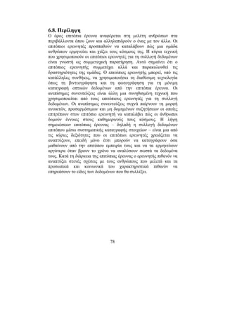 78
6.8. Περίληψη
Ο όρος επιτόπια έρευνα αναφέρεται στη µελέτη ανθρώπων στα
περιβάλλοντα όπου ζουν και αλληλεπιδρούν ο ένας µε τον άλλο. Οι
επιτόπιοι ερευνητές προσπαθούν να καταλάβουν πώς µια οµάδα
ανθρώπων ερµηνεύει και χτίζει τους κόσµους της. Η κύρια τεχνική
που χρησιµοποιούν οι επιτόπιοι ερευνητές για τη συλλογή δεδοµένων
είναι γνωστή ως συµµετοχική παρατήρηση. Αυτό σηµαίνει ότι ο
επιτόπιος ερευνητής συµµετέχει αλλά και παρακολουθεί τις
δραστηριότητες της οµάδας. Ο επιτόπιος ερευνητής µπορεί, υπό τις
κατάλληλες συνθήκες, να χρησιµοποιήσει τη διαθέσιµη τεχνολογία
όπως τη βιντεογράφηση και τη φωτογράφηση για τη µόνιµη
καταγραφή οπτικών δεδοµένων από την επιτόπια έρευνα. Οι
ανεπίσηµες συνεντεύξεις είναι άλλη µια συνηθισµένη τεχνική που
χρησιµοποιείται από τους επιτόπιους ερευνητές για τη συλλογή
δεδοµένων. Οι ανεπίσηµες συνεντεύξεις συχνά παίρνουν τη µορφή
ανοικτών, προσαρµόσιµων και µη δοµηµένων συζητήσεων οι οποίες
επιτρέπουν στον επιτόπιο ερευνητή να καταλάβει πώς οι άνθρωποι
δοµούν έννοιες στους καθηµερινούς τους κόσµους. Η λήψη
σηµειώσεων επιτόπιας έρευνας – δηλαδή η συλλογή δεδοµένων
επιτόπου µέσω συστηµατικής καταγραφής στοιχείων – είναι µια από
τις κύριες δεξιότητες που οι επιτόπιοι ερευνητές χρειάζεται να
αναπτύξουν, επειδή µόνο έτσι µπορούν να καταγράφουν όσα
µαθαίνουν από την επιτόπου εµπειρία τους και να τα ερµηνεύουν
αργότερα όταν βρουν το χρόνο να αναλύσουν σωστά τα δεδοµένα
τους. Κατά τη διάρκεια της επιτόπιας έρευνας ο ερευνητής πιθανόν να
αναπτύξει στενές σχέσεις µε τους ανθρώπους που µελετά και τα
προσωπικά και κοινωνικά του χαρακτηριστικά πιθανόν να
επηρεάσουν το είδος των δεδοµένων που θα συλλέξει.
 
