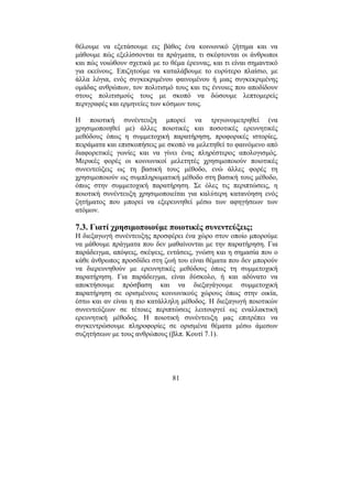 81
θέλουµε να εξετάσουµε εις βάθος ένα κοινωνικό ζήτηµα και να
µάθουµε πώς εξελίσσονται τα πράγµατα, τι σκέφτονται οι άνθρωποι
και πώς νοιώθουν σχετικά µε το θέµα έρευνας, και τι είναι σηµαντικό
για εκείνους. Επιζητούµε να καταλάβουµε το ευρύτερο πλαίσιο, µε
άλλα λόγια, ενός συγκεκριµένου φαινοµένου ή µιας συγκεκριµένης
οµάδας ανθρώπων, τον πολιτισµό τους και τις έννοιες που αποδίδουν
στους πολιτισµούς τους µε σκοπό να δώσουµε λεπτοµερείς
περιγραφές και ερµηνείες των κόσµων τους.
Η ποιοτική συνέντευξη µπορεί να τριγωνοµετρηθεί (να
χρησιµοποιηθεί µε) άλλες ποιοτικές και ποσοτικές ερευνητικές
µεθόδους όπως η συµµετοχική παρατήρηση, προφορικές ιστορίες,
πειράµατα και επισκοπήσεις µε σκοπό να µελετηθεί το φαινόµενο από
διαφορετικές γωνίες και να γίνει ένας πληρέστερος απολογισµός.
Μερικές φορές οι κοινωνικοί µελετητές χρησιµοποιούν ποιοτικές
συνεντεύξεις ως τη βασική τους µέθοδο, ενώ άλλες φορές τη
χρησιµοποιούν ως συµπληρωµατική µέθοδο στη βασική τους µέθοδο,
όπως στην συµµετοχική παρατήρηση. Σε όλες τις περιπτώσεις, η
ποιοτική συνέντευξη χρησιµοποιείται για καλύτερη κατανόηση ενός
ζητήµατος που µπορεί να εξερευνηθεί µέσω των αφηγήσεων των
ατόµων.
7.3. Γιατί χρησιµοποιούµε ποιοτικές συνεντεύξεις;
Η διεξαγωγή συνέντευξης προσφέρει ένα χώρο στον οποίο µπορούµε
να µάθουµε πράγµατα που δεν µαθαίνονται µε την παρατήρηση. Για
παράδειγµα, απόψεις, σκέψεις, εντάσεις, γνώση και η σηµασία που ο
κάθε άνθρωπος προσδίδει στη ζωή του είναι θέµατα που δεν µπορούν
να διερευνηθούν µε ερευνητικές µεθόδους όπως τη συµµετοχική
παρατήρηση. Για παράδειγµα, είναι δύσκολο, ή και αδύνατο να
αποκτήσουµε πρόσβαση και να διεξαγάγουµε συµµετοχική
παρατήρηση σε ορισµένους κοινωνικούς χώρους όπως στην οικία,
έστω και αν είναι η πιο κατάλληλη µέθοδος. Η διεξαγωγή ποιοτικών
συνεντεύξεων σε τέτοιες περιπτώσεις λειτουργεί ως εναλλακτική
ερευνητική µέθοδος. Η ποιοτική συνέντευξη µας επιτρέπει να
συγκεντρώσουµε πληροφορίες σε ορισµένα θέµατα µέσω άµεσων
συζητήσεων µε τους ανθρώπους (βλπ. Κουτί 7.1).
 