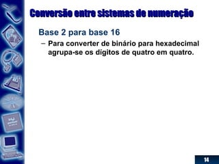 14
Conversão entre sistemas de numeraçãoConversão entre sistemas de numeração
Base 2 para base 16
– Para converter de binário para hexadecimal
agrupa-se os dígitos de quatro em quatro.
 