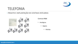 TELEFONIA
◦ PROJETO E IMPLANTAÇÃO DE CENTRAIS INTELBRAS
SOLUÇÕES EFICIENTES EM TI
Centrais PABX
• Analógicas
• Digitais
• Hibridas
 
