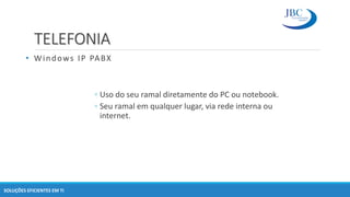 TELEFONIA
• Windows IP PABX
SOLUÇÕES EFICIENTES EM TI
◦ Uso do seu ramal diretamente do PC ou notebook.
◦ Seu ramal em qualquer lugar, via rede interna ou
internet.
 